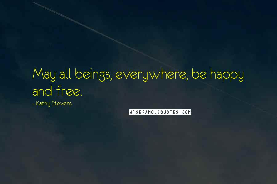 Kathy Stevens Quotes: May all beings, everywhere, be happy and free.