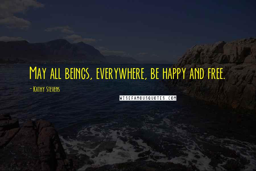 Kathy Stevens Quotes: May all beings, everywhere, be happy and free.