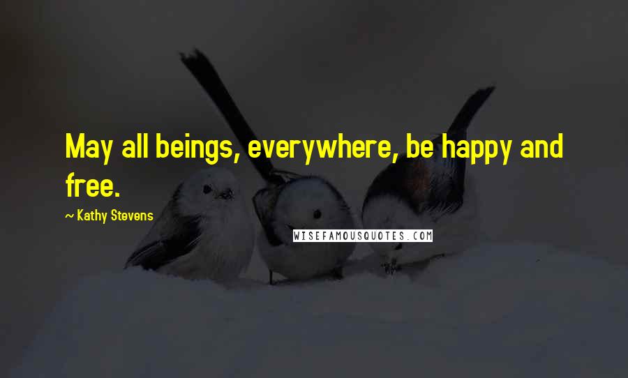 Kathy Stevens Quotes: May all beings, everywhere, be happy and free.