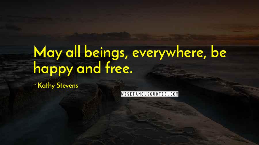 Kathy Stevens Quotes: May all beings, everywhere, be happy and free.