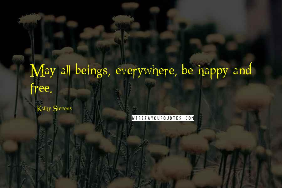 Kathy Stevens Quotes: May all beings, everywhere, be happy and free.