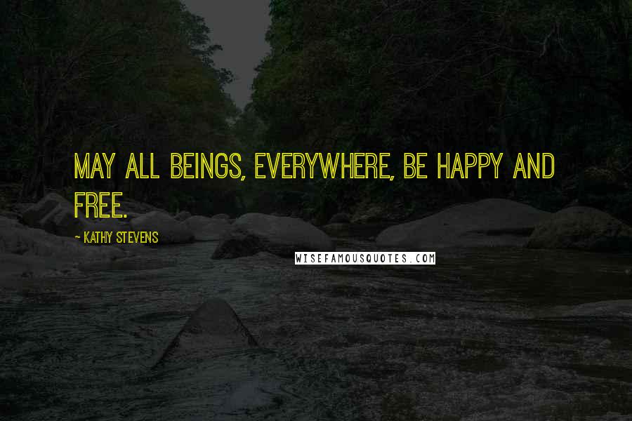 Kathy Stevens Quotes: May all beings, everywhere, be happy and free.
