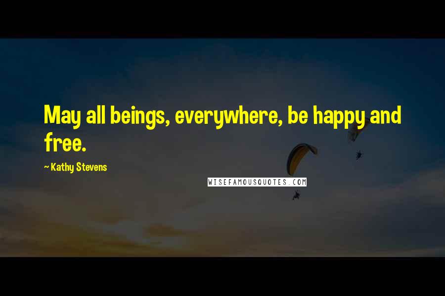 Kathy Stevens Quotes: May all beings, everywhere, be happy and free.