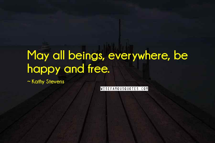 Kathy Stevens Quotes: May all beings, everywhere, be happy and free.