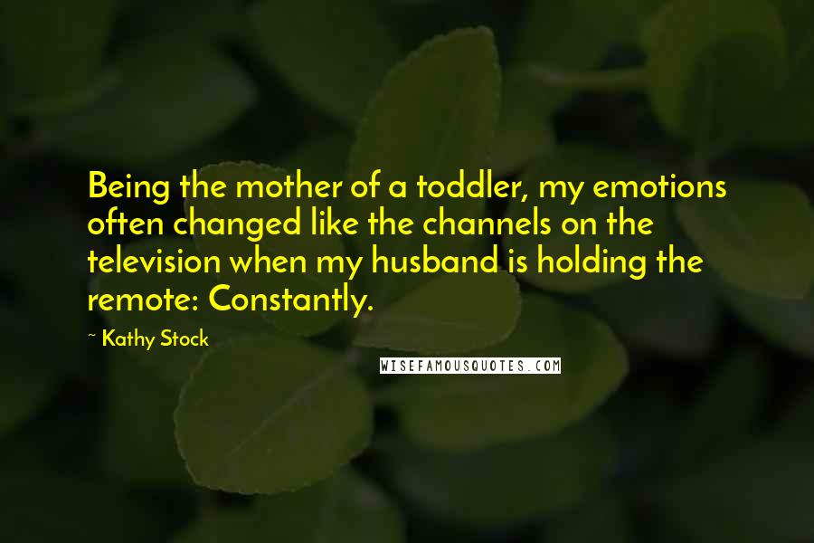 Kathy Stock Quotes: Being the mother of a toddler, my emotions often changed like the channels on the television when my husband is holding the remote: Constantly.