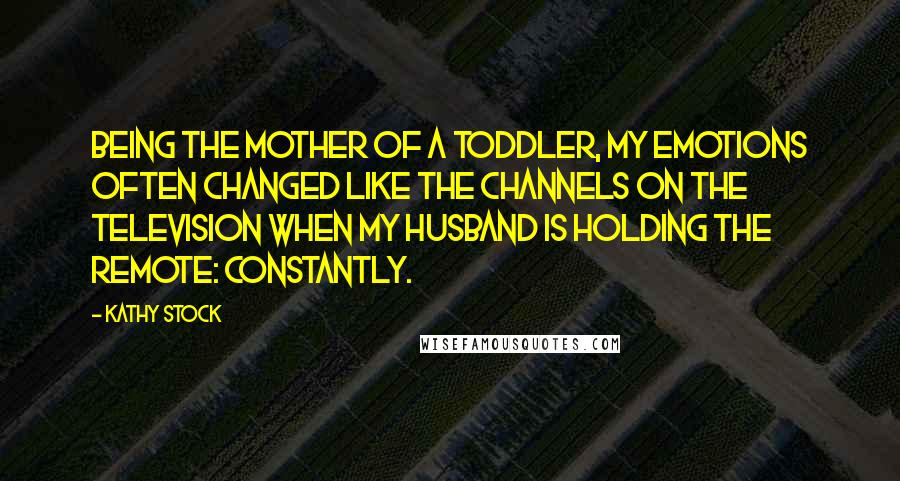 Kathy Stock Quotes: Being the mother of a toddler, my emotions often changed like the channels on the television when my husband is holding the remote: Constantly.