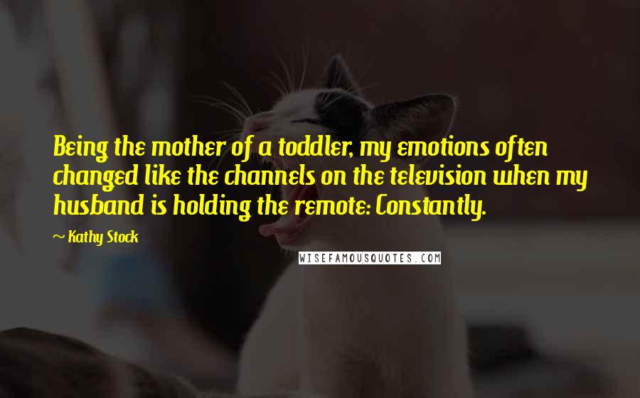 Kathy Stock Quotes: Being the mother of a toddler, my emotions often changed like the channels on the television when my husband is holding the remote: Constantly.