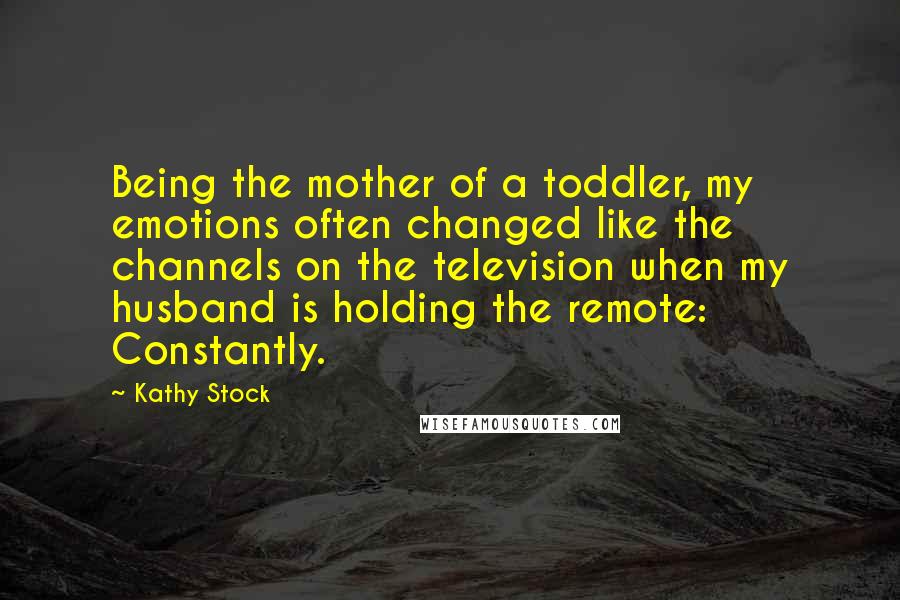 Kathy Stock Quotes: Being the mother of a toddler, my emotions often changed like the channels on the television when my husband is holding the remote: Constantly.