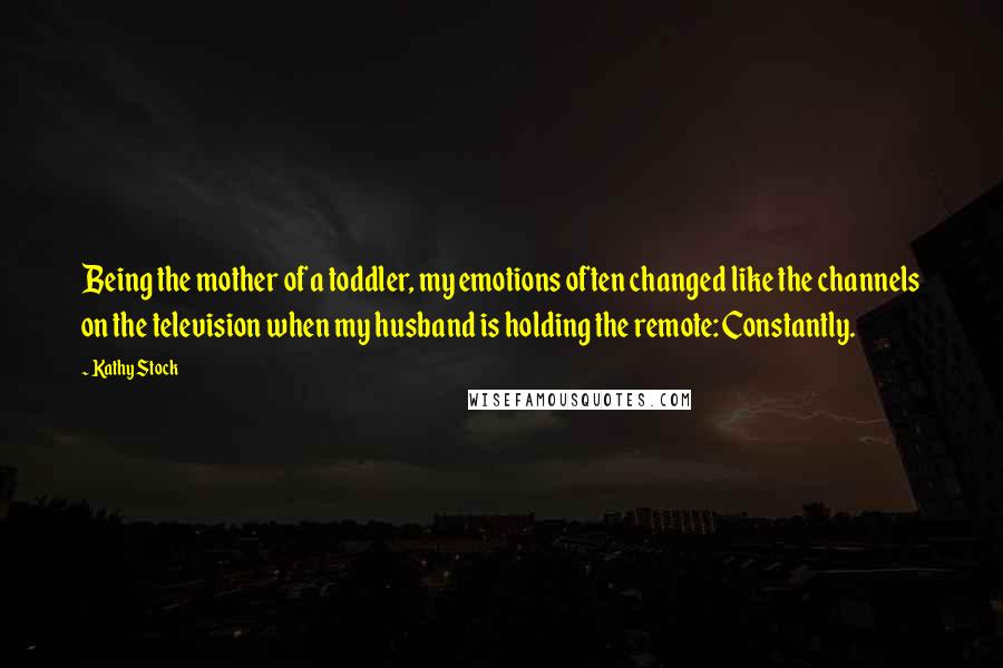 Kathy Stock Quotes: Being the mother of a toddler, my emotions often changed like the channels on the television when my husband is holding the remote: Constantly.