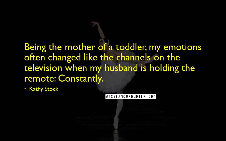 Kathy Stock Quotes: Being the mother of a toddler, my emotions often changed like the channels on the television when my husband is holding the remote: Constantly.