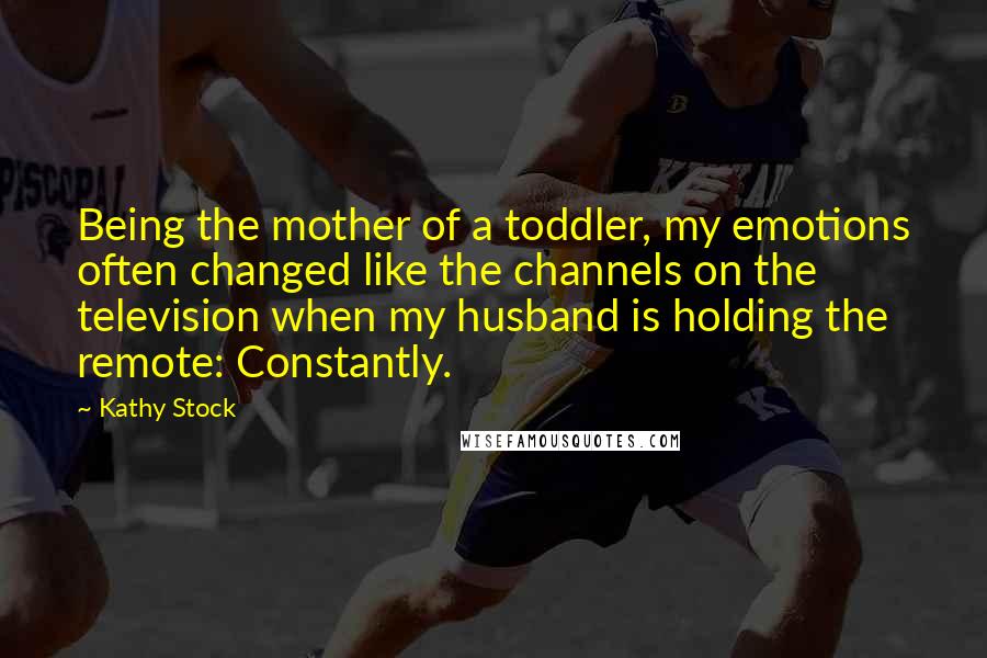 Kathy Stock Quotes: Being the mother of a toddler, my emotions often changed like the channels on the television when my husband is holding the remote: Constantly.