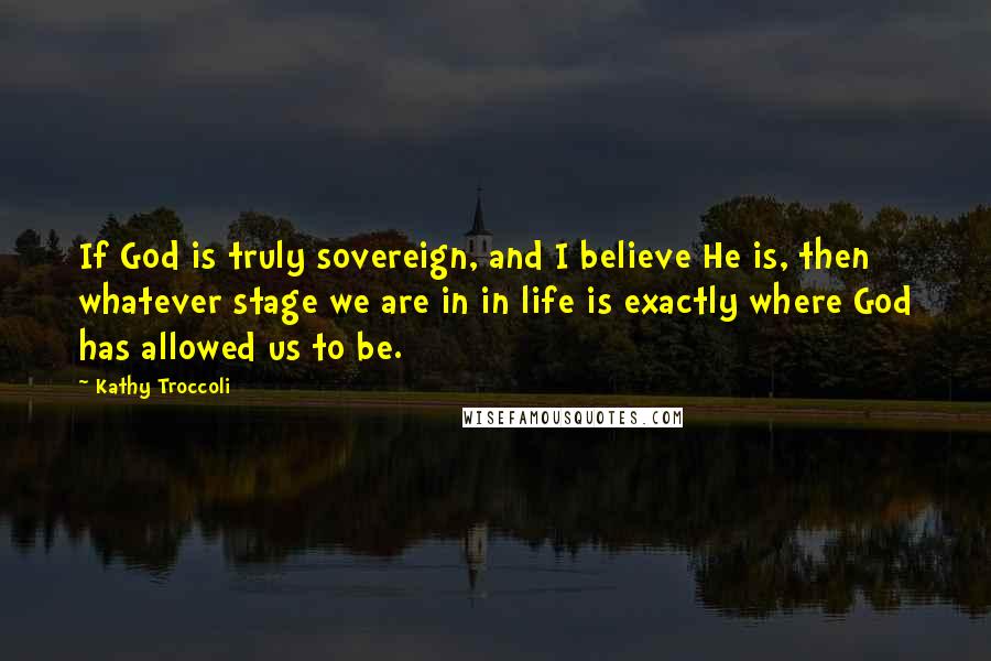 Kathy Troccoli Quotes: If God is truly sovereign, and I believe He is, then whatever stage we are in in life is exactly where God has allowed us to be.