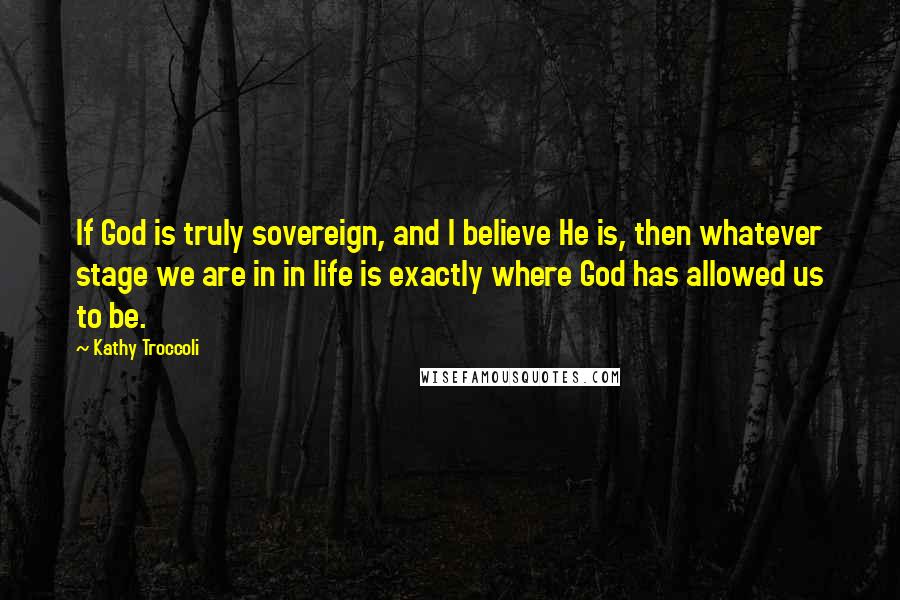 Kathy Troccoli Quotes: If God is truly sovereign, and I believe He is, then whatever stage we are in in life is exactly where God has allowed us to be.