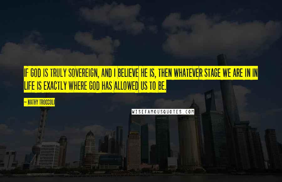 Kathy Troccoli Quotes: If God is truly sovereign, and I believe He is, then whatever stage we are in in life is exactly where God has allowed us to be.