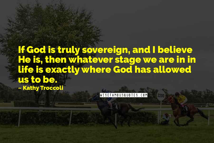 Kathy Troccoli Quotes: If God is truly sovereign, and I believe He is, then whatever stage we are in in life is exactly where God has allowed us to be.