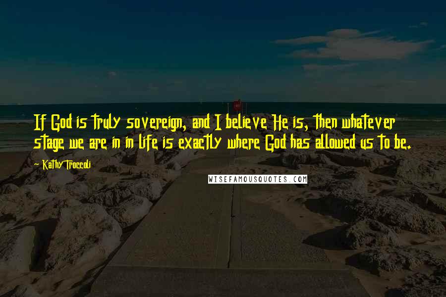 Kathy Troccoli Quotes: If God is truly sovereign, and I believe He is, then whatever stage we are in in life is exactly where God has allowed us to be.