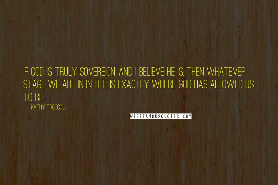 Kathy Troccoli Quotes: If God is truly sovereign, and I believe He is, then whatever stage we are in in life is exactly where God has allowed us to be.