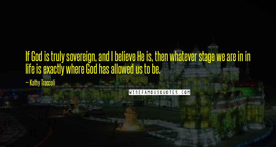 Kathy Troccoli Quotes: If God is truly sovereign, and I believe He is, then whatever stage we are in in life is exactly where God has allowed us to be.