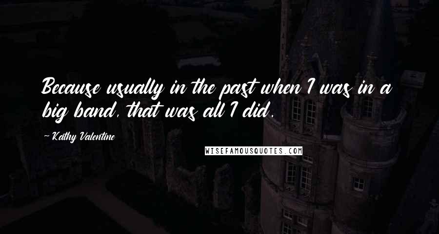 Kathy Valentine Quotes: Because usually in the past when I was in a big band, that was all I did.