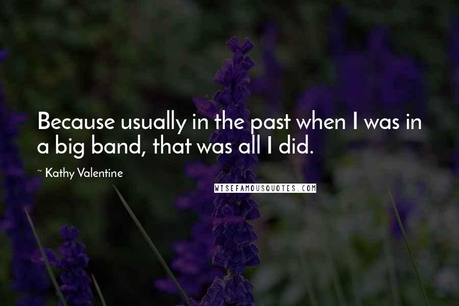 Kathy Valentine Quotes: Because usually in the past when I was in a big band, that was all I did.