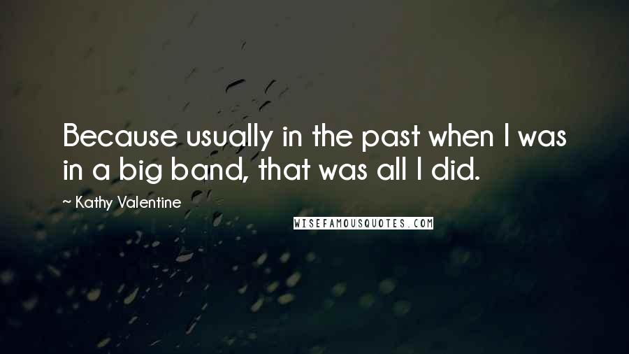 Kathy Valentine Quotes: Because usually in the past when I was in a big band, that was all I did.
