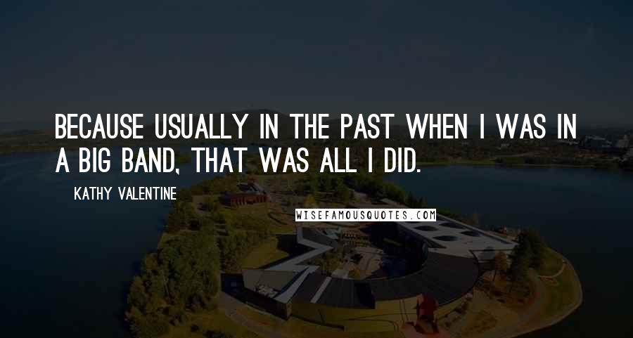 Kathy Valentine Quotes: Because usually in the past when I was in a big band, that was all I did.