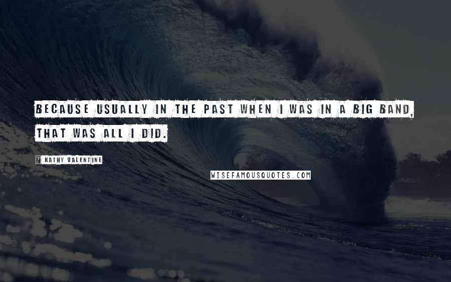 Kathy Valentine Quotes: Because usually in the past when I was in a big band, that was all I did.