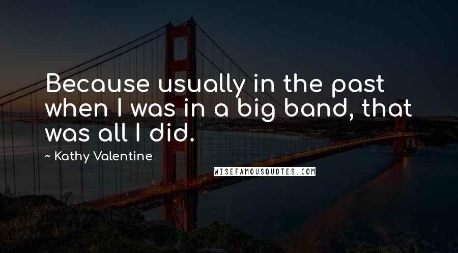 Kathy Valentine Quotes: Because usually in the past when I was in a big band, that was all I did.