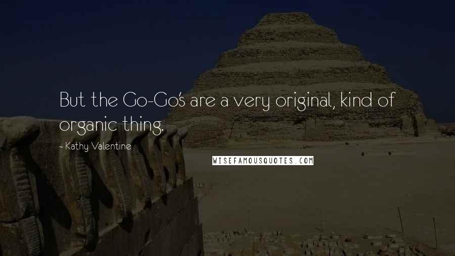 Kathy Valentine Quotes: But the Go-Go's are a very original, kind of organic thing.