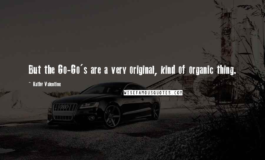 Kathy Valentine Quotes: But the Go-Go's are a very original, kind of organic thing.