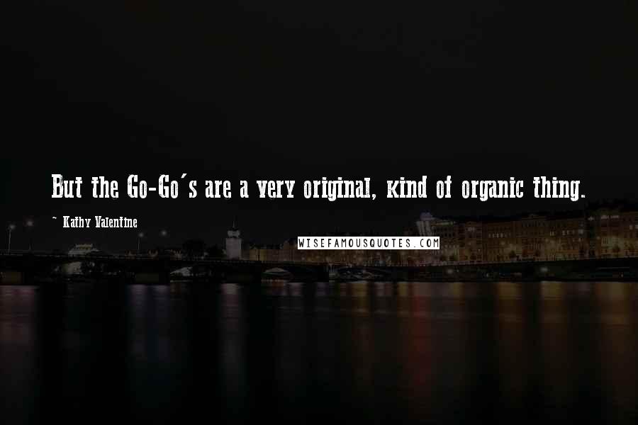 Kathy Valentine Quotes: But the Go-Go's are a very original, kind of organic thing.