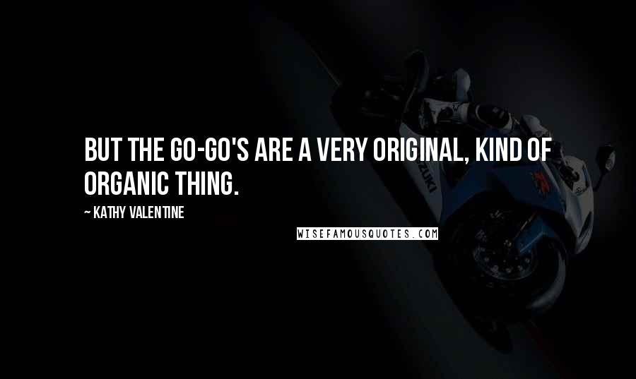 Kathy Valentine Quotes: But the Go-Go's are a very original, kind of organic thing.
