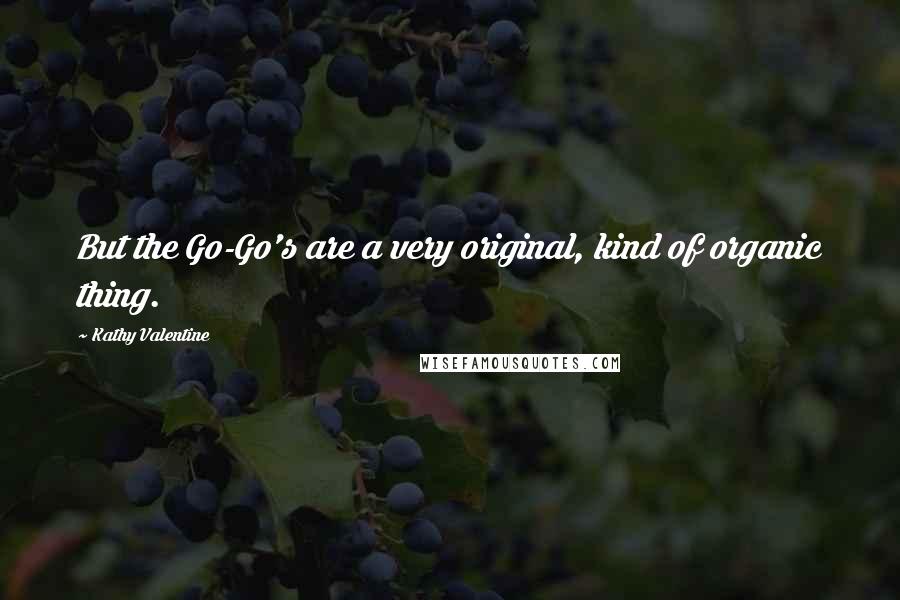 Kathy Valentine Quotes: But the Go-Go's are a very original, kind of organic thing.