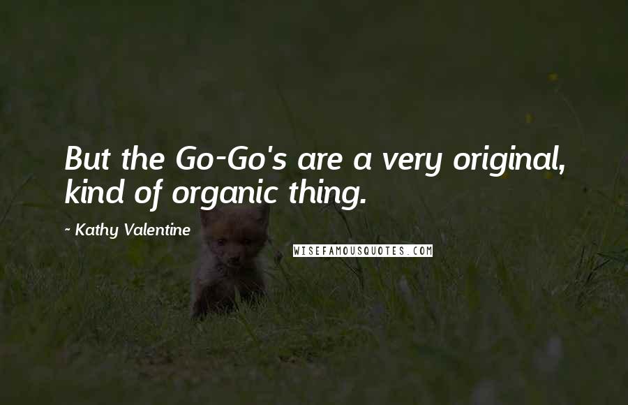 Kathy Valentine Quotes: But the Go-Go's are a very original, kind of organic thing.