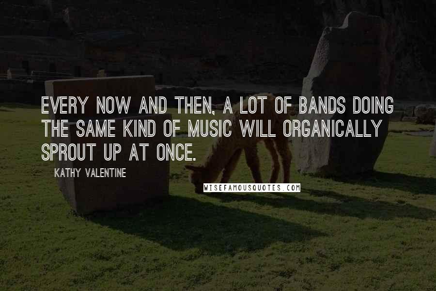 Kathy Valentine Quotes: Every now and then, a lot of bands doing the same kind of music will organically sprout up at once.