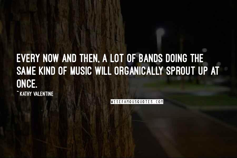 Kathy Valentine Quotes: Every now and then, a lot of bands doing the same kind of music will organically sprout up at once.