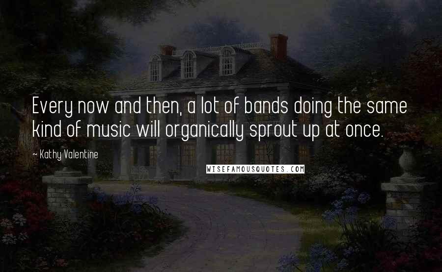 Kathy Valentine Quotes: Every now and then, a lot of bands doing the same kind of music will organically sprout up at once.