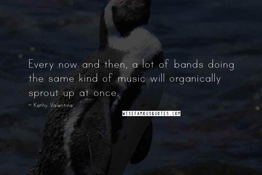 Kathy Valentine Quotes: Every now and then, a lot of bands doing the same kind of music will organically sprout up at once.