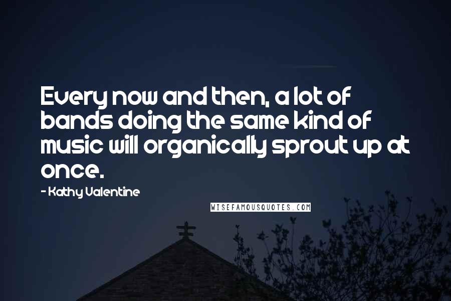 Kathy Valentine Quotes: Every now and then, a lot of bands doing the same kind of music will organically sprout up at once.