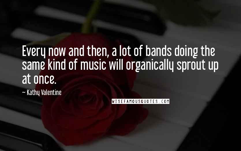 Kathy Valentine Quotes: Every now and then, a lot of bands doing the same kind of music will organically sprout up at once.