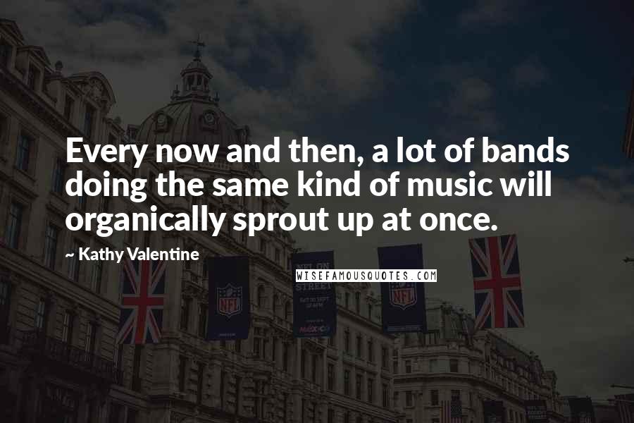 Kathy Valentine Quotes: Every now and then, a lot of bands doing the same kind of music will organically sprout up at once.