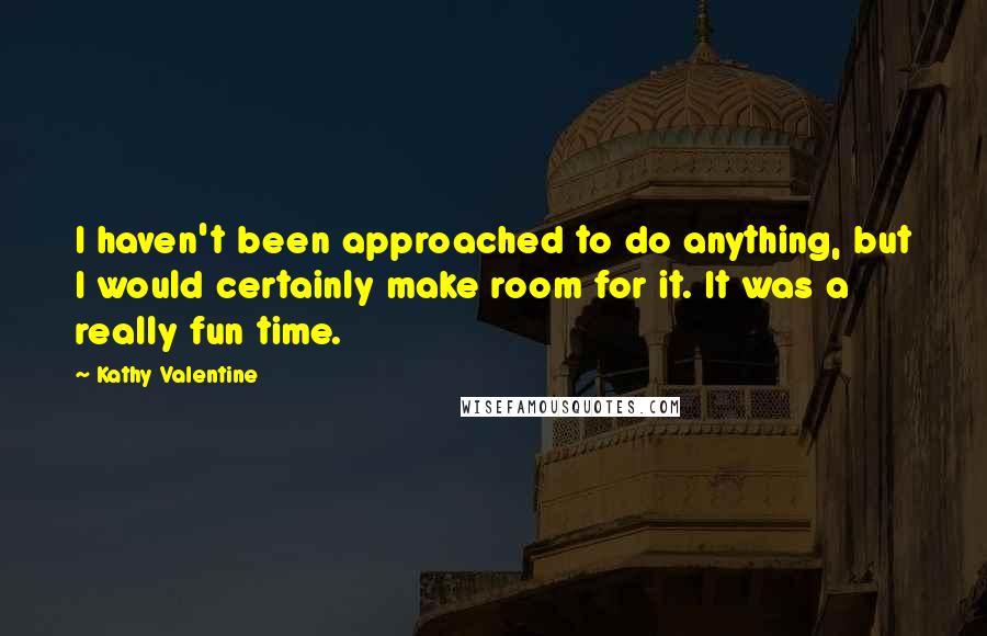 Kathy Valentine Quotes: I haven't been approached to do anything, but I would certainly make room for it. It was a really fun time.