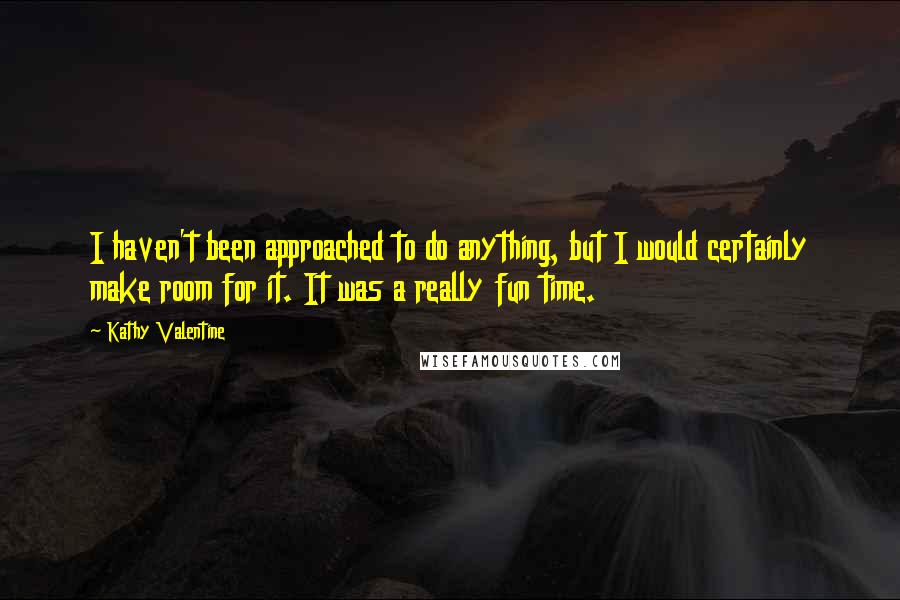 Kathy Valentine Quotes: I haven't been approached to do anything, but I would certainly make room for it. It was a really fun time.