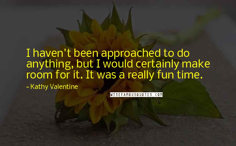 Kathy Valentine Quotes: I haven't been approached to do anything, but I would certainly make room for it. It was a really fun time.