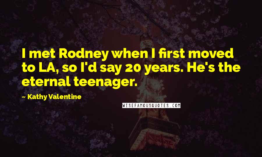 Kathy Valentine Quotes: I met Rodney when I first moved to LA, so I'd say 20 years. He's the eternal teenager.