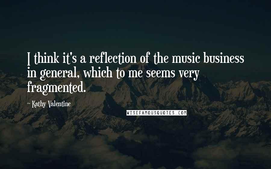 Kathy Valentine Quotes: I think it's a reflection of the music business in general, which to me seems very fragmented.