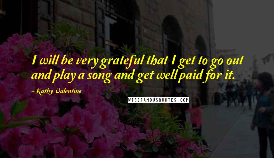 Kathy Valentine Quotes: I will be very grateful that I get to go out and play a song and get well paid for it.