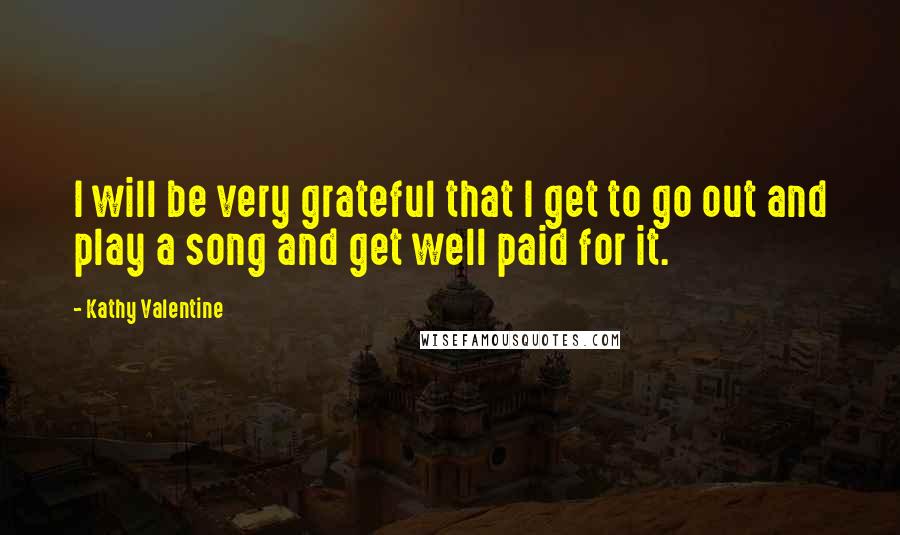 Kathy Valentine Quotes: I will be very grateful that I get to go out and play a song and get well paid for it.