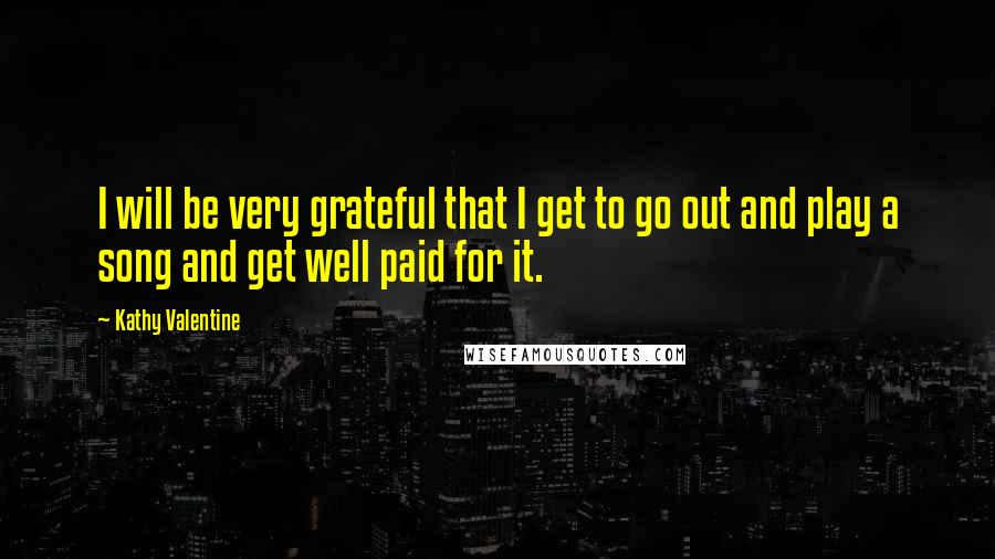 Kathy Valentine Quotes: I will be very grateful that I get to go out and play a song and get well paid for it.