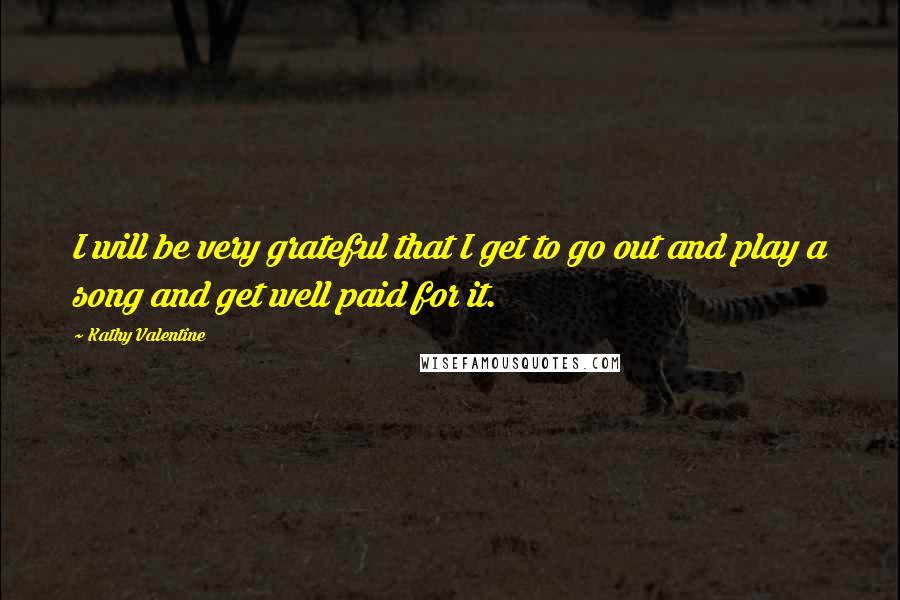 Kathy Valentine Quotes: I will be very grateful that I get to go out and play a song and get well paid for it.